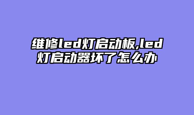 维修led灯启动板,led灯启动器坏了怎么办
