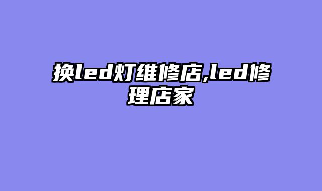 换led灯维修店,led修理店家