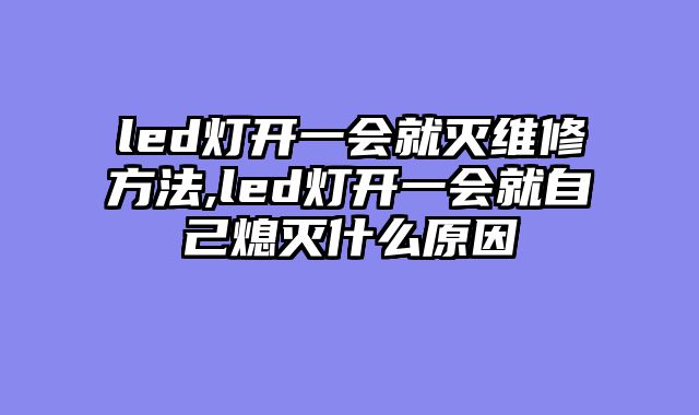 led灯开一会就灭维修方法,led灯开一会就自己熄灭什么原因