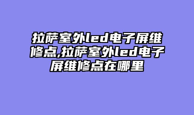 拉萨室外led电子屏维修点,拉萨室外led电子屏维修点在哪里