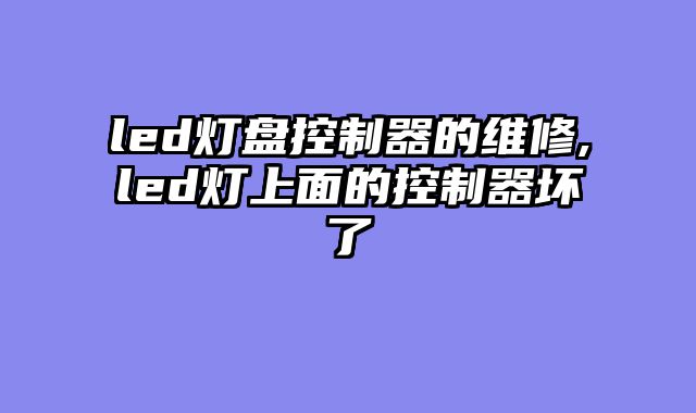led灯盘控制器的维修,led灯上面的控制器坏了