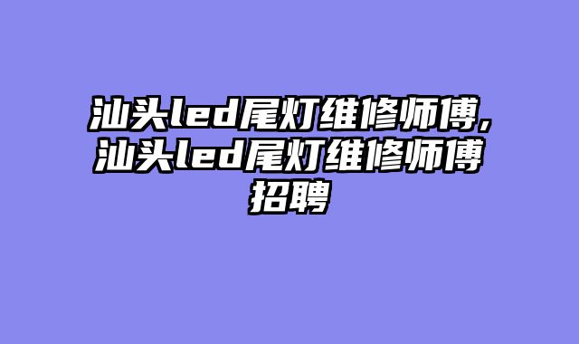 汕头led尾灯维修师傅,汕头led尾灯维修师傅招聘