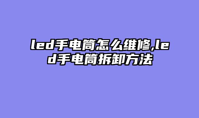 led手电筒怎么维修,led手电筒拆卸方法