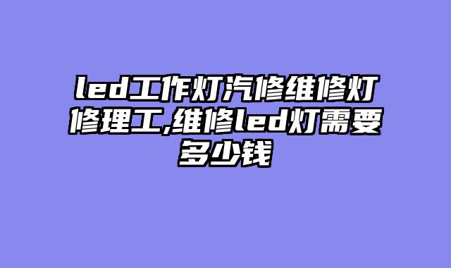 led工作灯汽修维修灯修理工,维修led灯需要多少钱