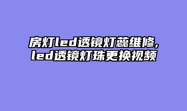 房灯led透镜灯蕊维修,led透镜灯珠更换视频