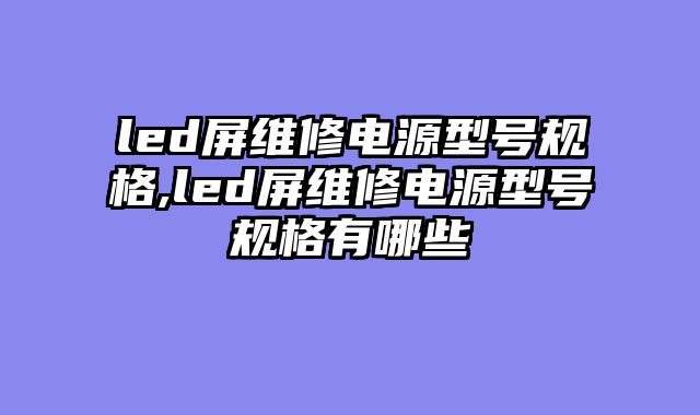 led屏维修电源型号规格,led屏维修电源型号规格有哪些