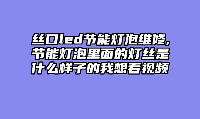 丝口led节能灯泡维修,节能灯泡里面的灯丝是什么样子的我想看视频