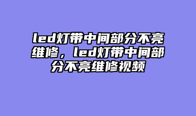 led灯带中间部分不亮维修，led灯带中间部分不亮维修视频