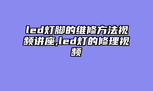 led灯脚的维修方法视频讲座,led灯的修理视频
