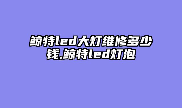 鲸特led大灯维修多少钱,鲸特led灯泡