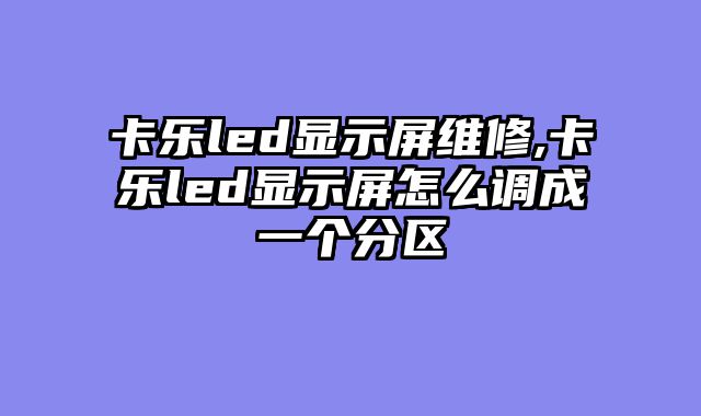 卡乐led显示屏维修,卡乐led显示屏怎么调成一个分区
