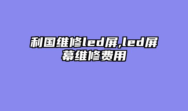 利国维修led屏,led屏幕维修费用
