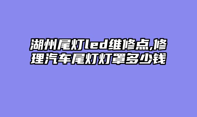 湖州尾灯led维修点,修理汽车尾灯灯罩多少钱