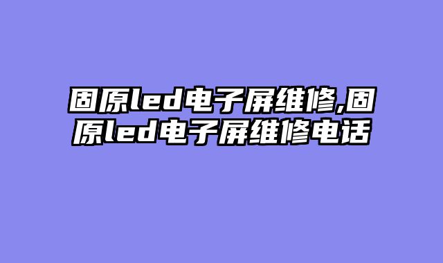 固原led电子屏维修,固原led电子屏维修电话