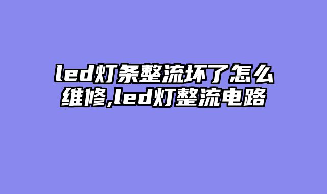 led灯条整流坏了怎么维修,led灯整流电路