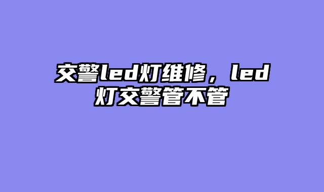 交警led灯维修，led灯交警管不管