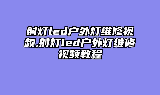 射灯led户外灯维修视频,射灯led户外灯维修视频教程