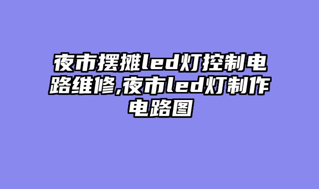 夜市摆摊led灯控制电路维修,夜市led灯制作电路图