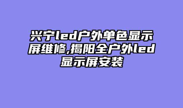 兴宁led户外单色显示屏维修,揭阳全户外led显示屏安装