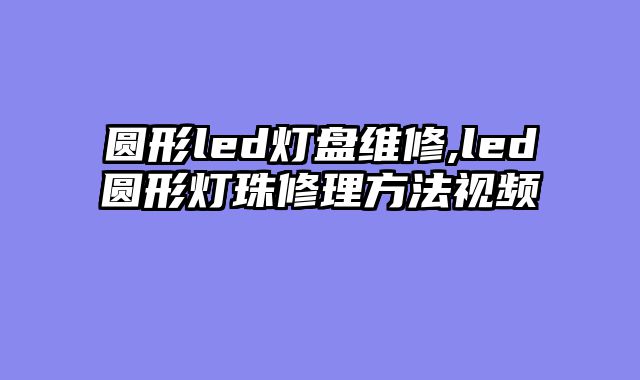 圆形led灯盘维修,led圆形灯珠修理方法视频