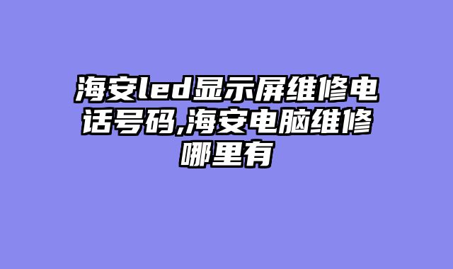 海安led显示屏维修电话号码,海安电脑维修哪里有