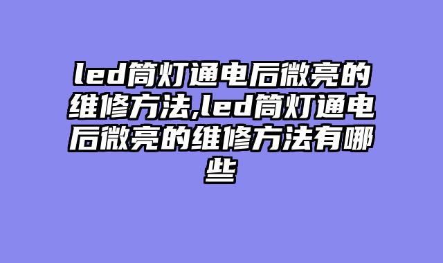 led筒灯通电后微亮的维修方法,led筒灯通电后微亮的维修方法有哪些