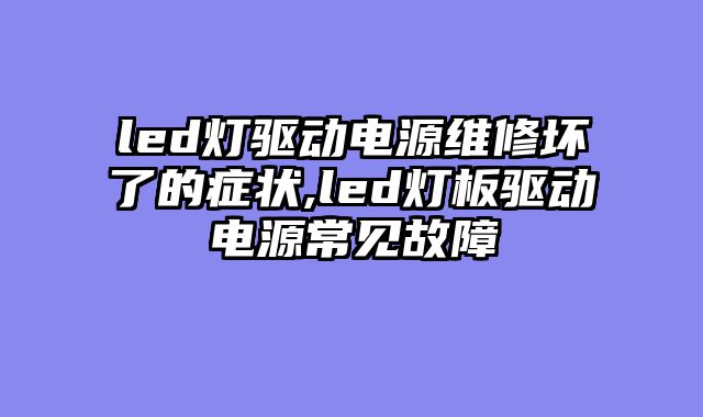 led灯驱动电源维修坏了的症状,led灯板驱动电源常见故障