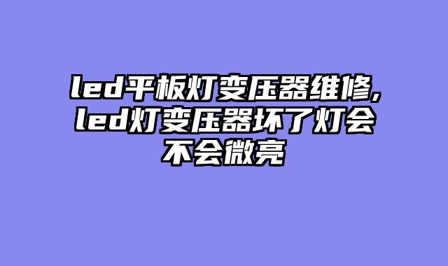 led平板灯变压器维修,led灯变压器坏了灯会不会微亮