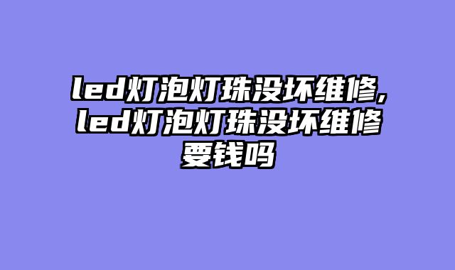 led灯泡灯珠没坏维修,led灯泡灯珠没坏维修要钱吗