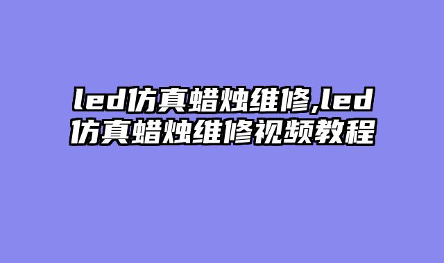 led仿真蜡烛维修,led仿真蜡烛维修视频教程