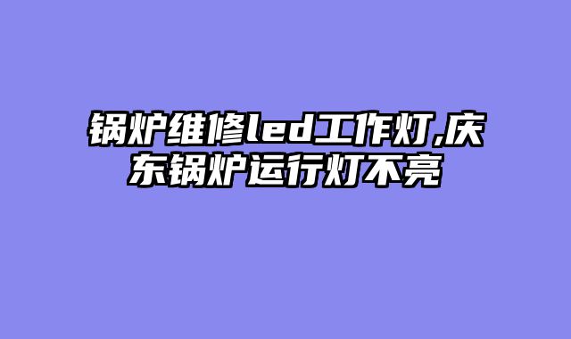 锅炉维修led工作灯,庆东锅炉运行灯不亮