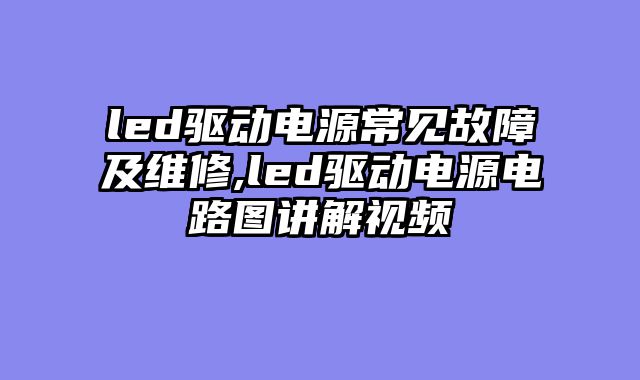 led驱动电源常见故障及维修,led驱动电源电路图讲解视频