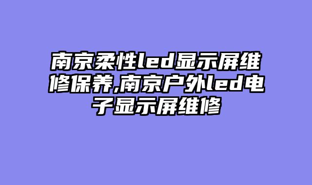 南京柔性led显示屏维修保养,南京户外led电子显示屏维修