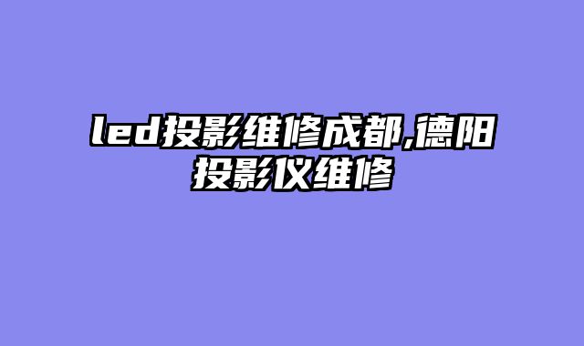 led投影维修成都,德阳投影仪维修
