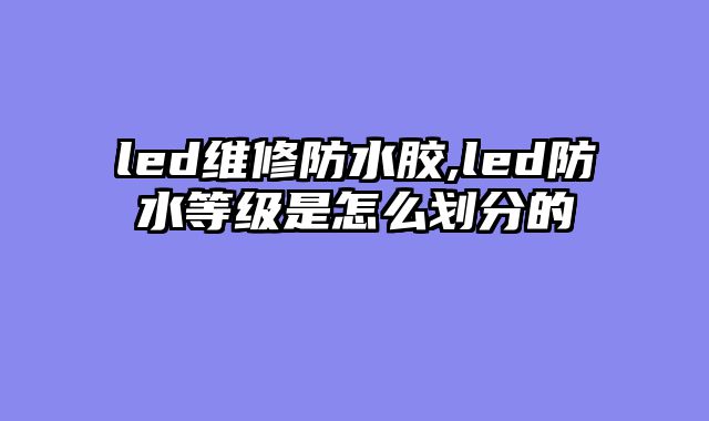 led维修防水胶,led防水等级是怎么划分的