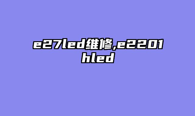 e27led维修,e2201hled