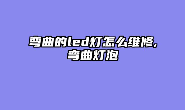 弯曲的led灯怎么维修,弯曲灯泡