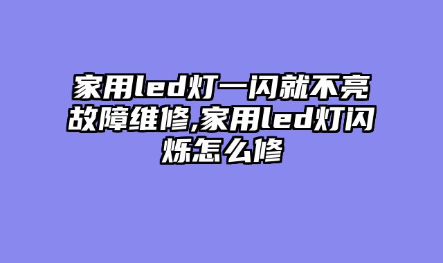 家用led灯一闪就不亮故障维修,家用led灯闪烁怎么修