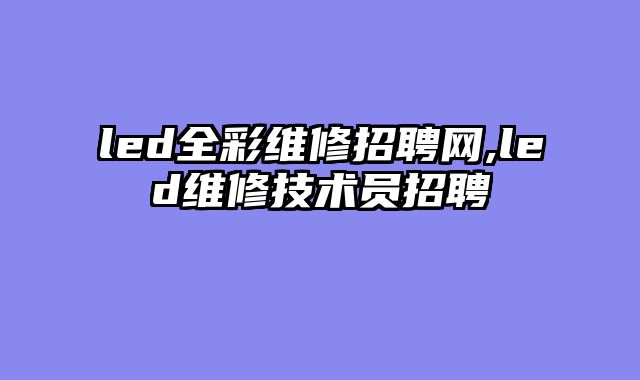 led全彩维修招聘网,led维修技术员招聘