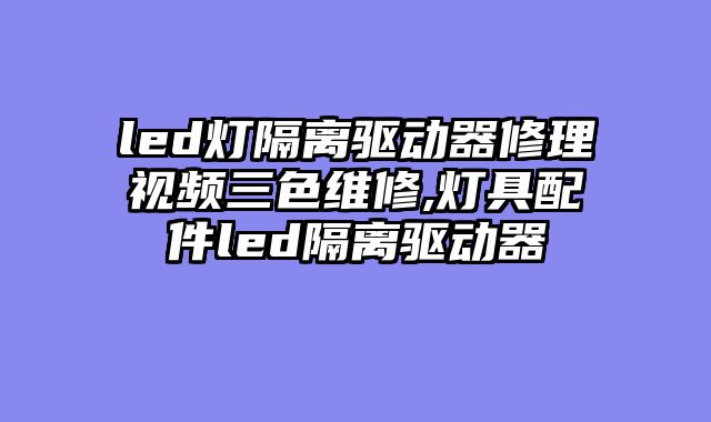 led灯隔离驱动器修理视频三色维修,灯具配件led隔离驱动器