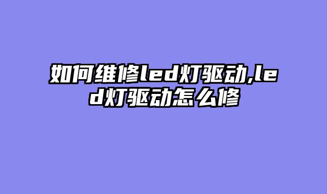 如何维修led灯驱动,led灯驱动怎么修