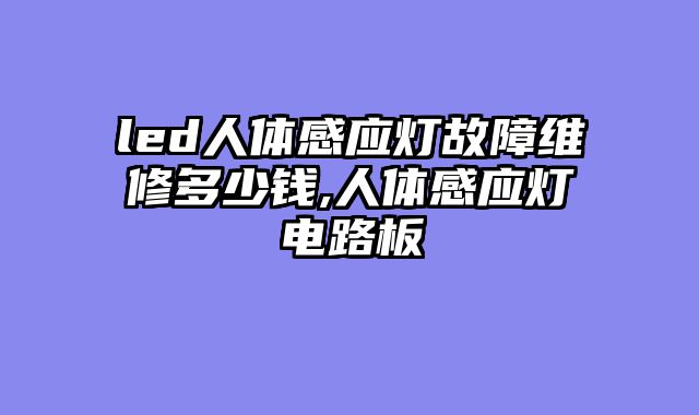 led人体感应灯故障维修多少钱,人体感应灯电路板