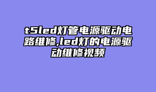 t5led灯管电源驱动电路维修,led灯的电源驱动维修视频