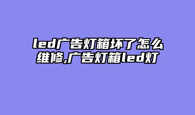 led广告灯箱坏了怎么维修,广告灯箱led灯