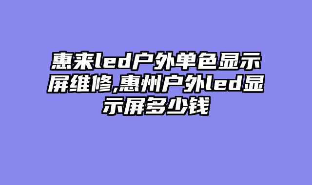 惠来led户外单色显示屏维修,惠州户外led显示屏多少钱