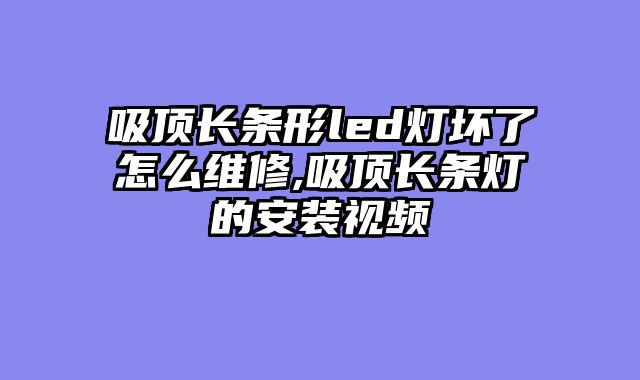 吸顶长条形led灯坏了怎么维修,吸顶长条灯的安装视频