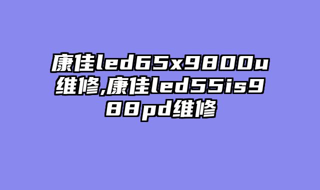 康佳led65x9800u维修,康佳led55is988pd维修