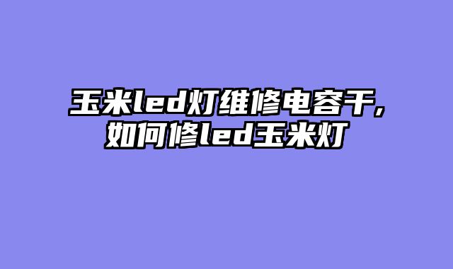 玉米led灯维修电容干,如何修led玉米灯