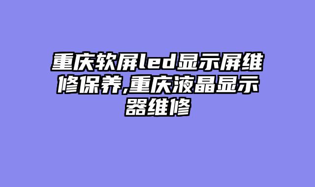 重庆软屏led显示屏维修保养,重庆液晶显示器维修