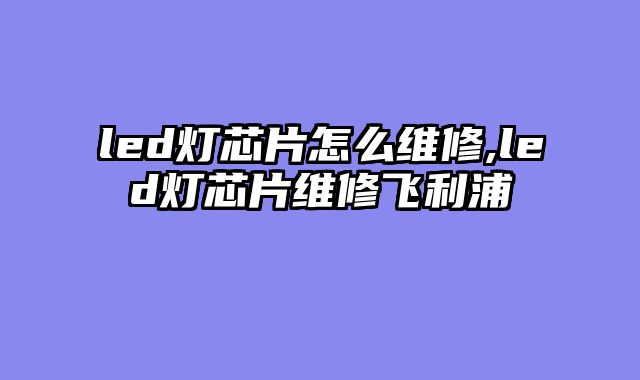 led灯芯片怎么维修,led灯芯片维修飞利浦